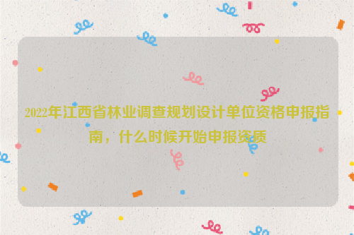 2022年江西省林业调查规划设计单位资格申报指南，什么时候开始申报资质