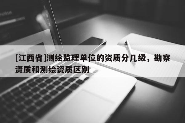 [江西省]测绘监理单位的资质分几级，勘察资质和测绘资质区别