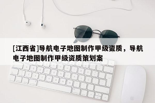 [江西省]导航电子地图制作甲级资质，导航电子地图制作甲级资质策划案