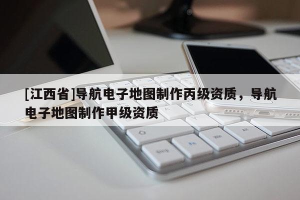 [江西省]导航电子地图制作丙级资质，导航电子地图制作甲级资质