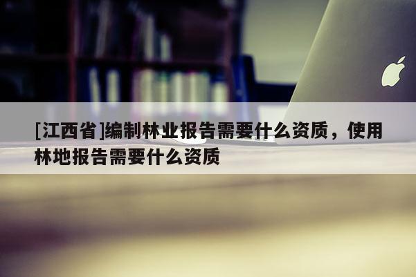 [江西省]编制林业报告需要什么资质，使用林地报告需要什么资质