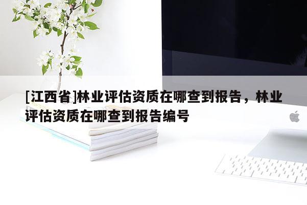 [江西省]林业评估资质在哪查到报告，林业评估资质在哪查到报告编号