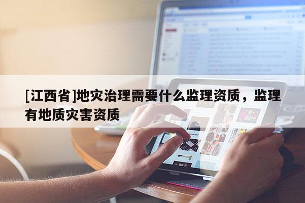 [江西省]地灾治理需要什么监理资质，监理有地质灾害资质