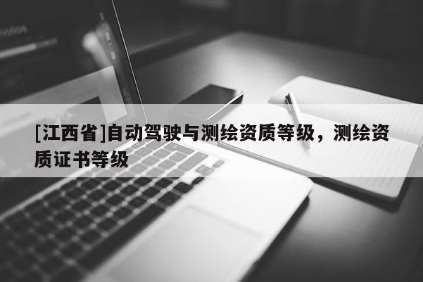 [江西省]自动驾驶与测绘资质等级，测绘资质证书等级