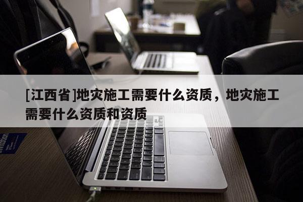 [江西省]地灾施工需要什么资质，地灾施工需要什么资质和资质