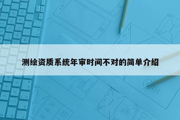 测绘资质系统年审时间不对的简单介绍