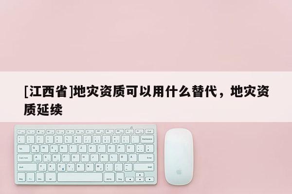 [江西省]地灾资质可以用什么替代，地灾资质延续