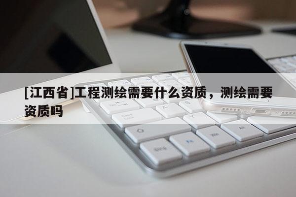 [江西省]工程测绘需要什么资质，测绘需要资质吗