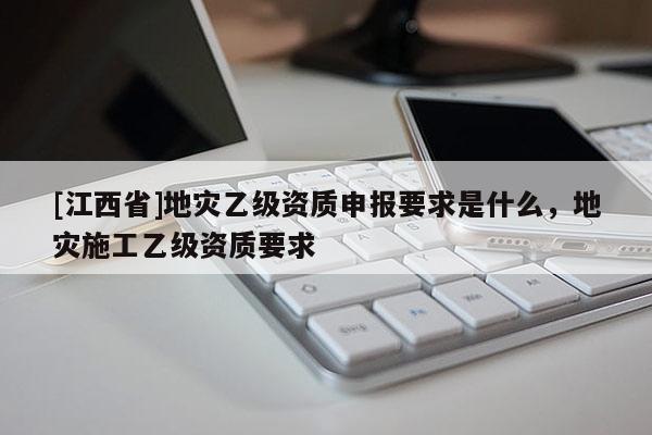 [江西省]地灾乙级资质申报要求是什么，地灾施工乙级资质要求