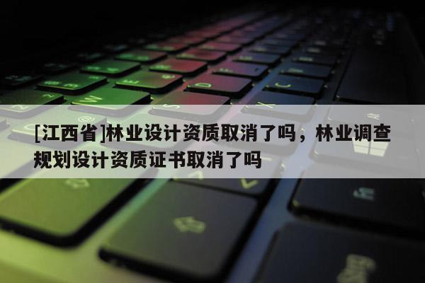 [江西省]林业设计资质取消了吗，林业调查规划设计资质证书取消了吗