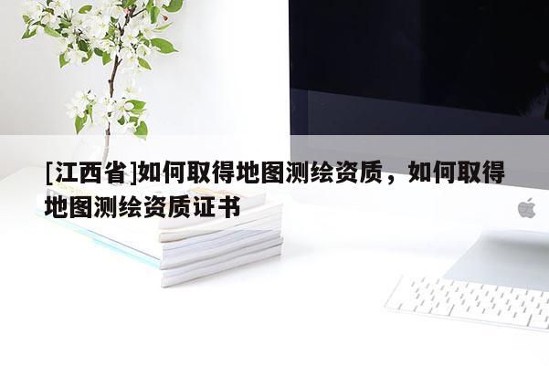 [江西省]如何取得地图测绘资质，如何取得地图测绘资质证书