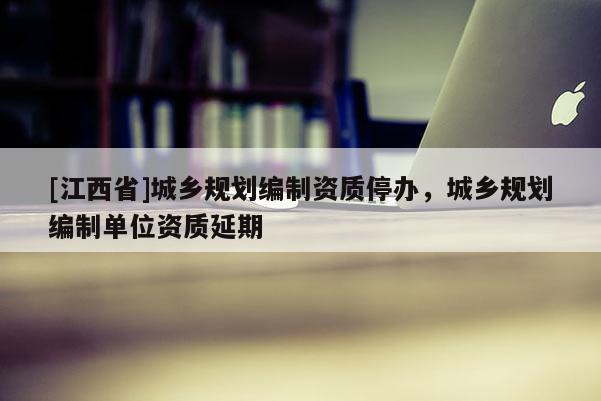 [江西省]城乡规划编制资质停办，城乡规划编制单位资质延期