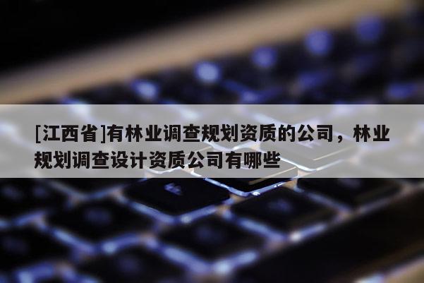 [江西省]有林业调查规划资质的公司，林业规划调查设计资质公司有哪些