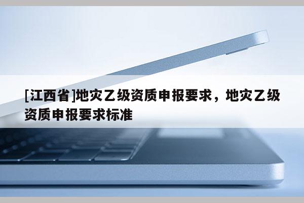 [江西省]地灾乙级资质申报要求，地灾乙级资质申报要求标准