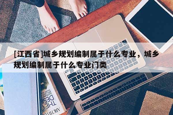 [江西省]城乡规划编制属于什么专业，城乡规划编制属于什么专业门类