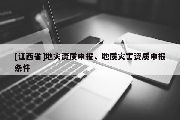 [江西省]地灾资质申报，地质灾害资质申报条件