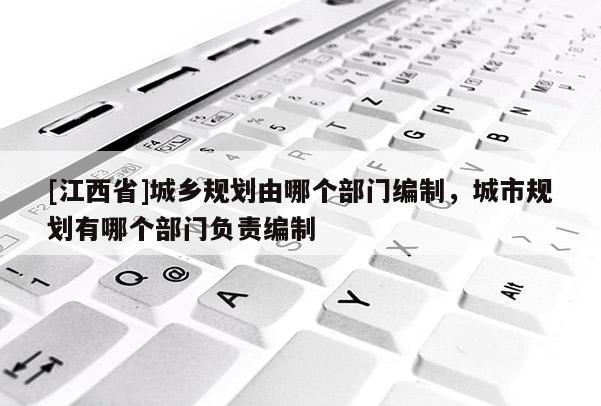 [江西省]城乡规划由哪个部门编制，城市规划有哪个部门负责编制