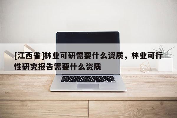 [江西省]林业可研需要什么资质，林业可行性研究报告需要什么资质