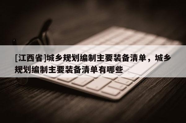 [江西省]城乡规划编制主要装备清单，城乡规划编制主要装备清单有哪些