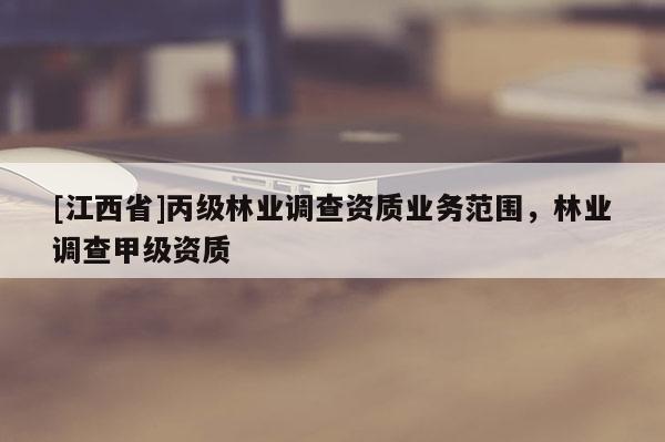 [江西省]丙级林业调查资质业务范围，林业调查甲级资质