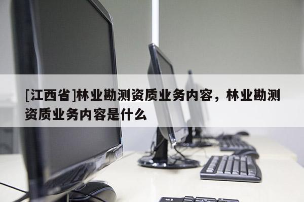 [江西省]林业勘测资质业务内容，林业勘测资质业务内容是什么