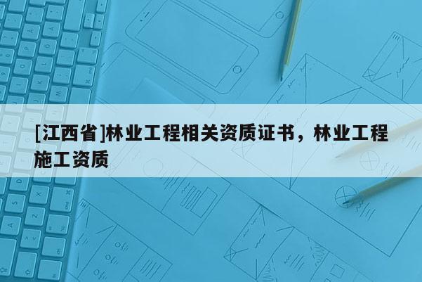 [江西省]林业工程相关资质证书，林业工程施工资质