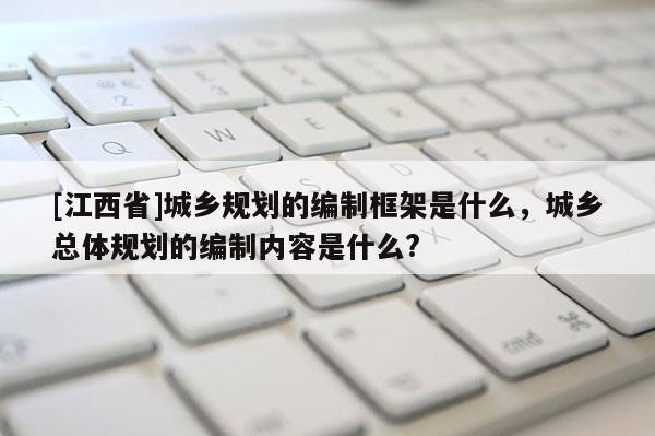 [江西省]城乡规划的编制框架是什么，城乡总体规划的编制内容是什么?