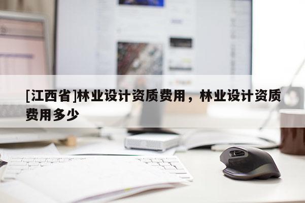 [江西省]林业设计资质费用，林业设计资质费用多少