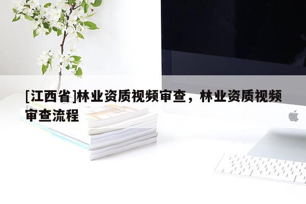 [江西省]林业资质视频审查，林业资质视频审查流程