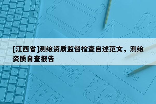 [江西省]测绘资质监督检查自述范文，测绘资质自查报告