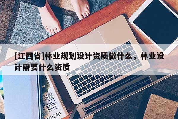 [江西省]林业规划设计资质做什么，林业设计需要什么资质