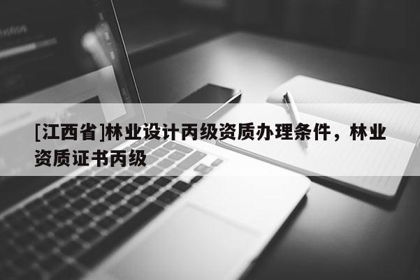[江西省]林业设计丙级资质办理条件，林业资质证书丙级