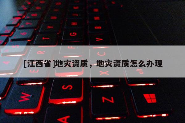[江西省]地灾资质，地灾资质怎么办理