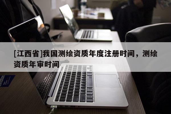 [江西省]我国测绘资质年度注册时间，测绘资质年审时间