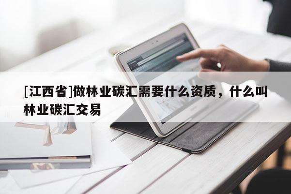 [江西省]做林业碳汇需要什么资质，什么叫林业碳汇交易