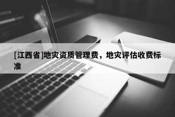 [江西省]地灾资质管理费，地灾评估收费标准