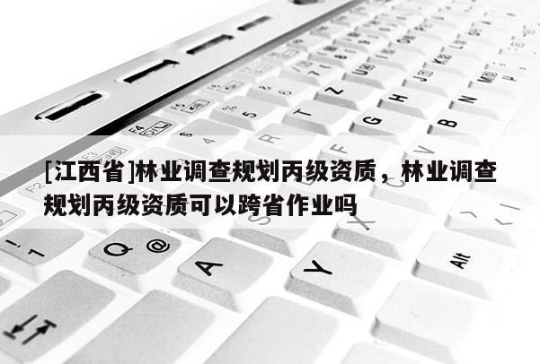 [江西省]林业调查规划丙级资质，林业调查规划丙级资质可以跨省作业吗