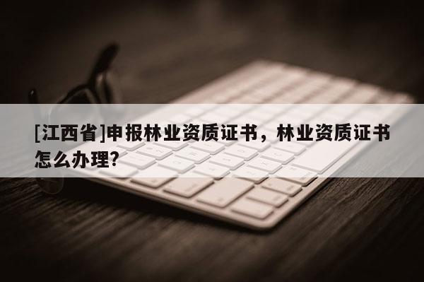 [江西省]申报林业资质证书，林业资质证书怎么办理?