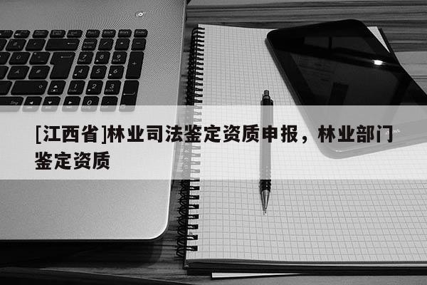 [江西省]林业司法鉴定资质申报，林业部门鉴定资质