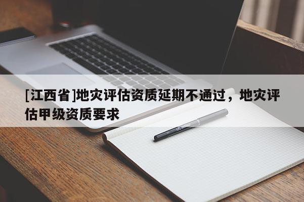 [江西省]地灾评估资质延期不通过，地灾评估甲级资质要求