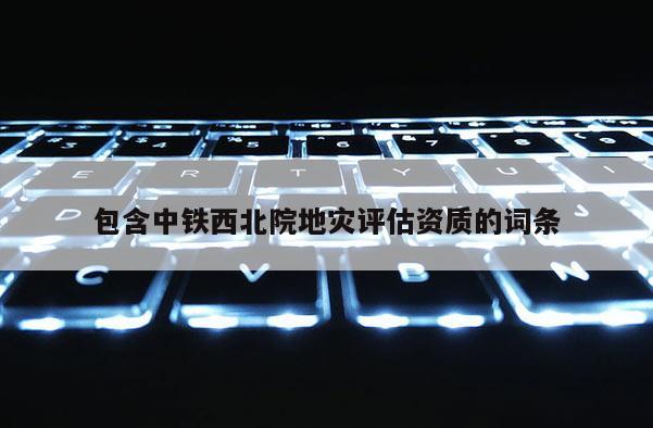 包含中铁西北院地灾评估资质的词条