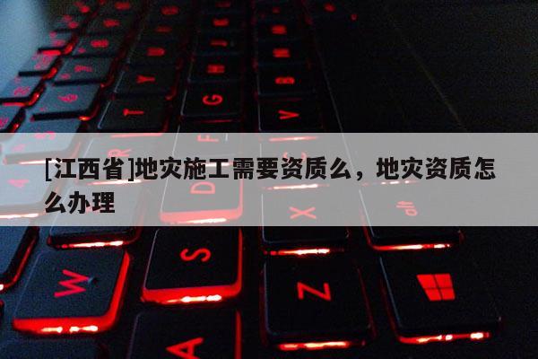 [江西省]地灾施工需要资质么，地灾资质怎么办理