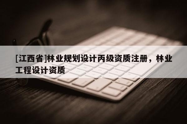 [江西省]林业规划设计丙级资质注册，林业工程设计资质
