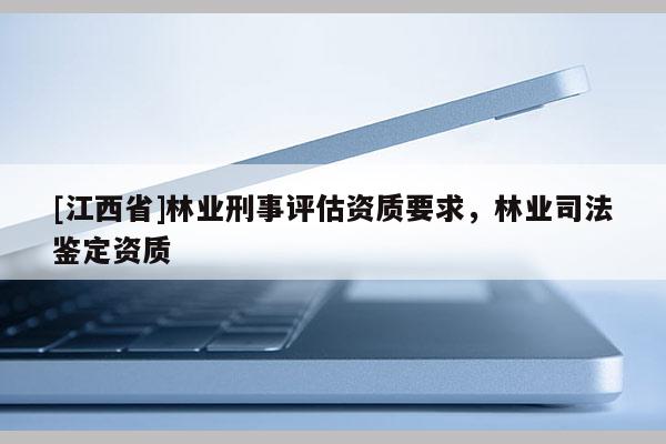 [江西省]林业刑事评估资质要求，林业司法鉴定资质