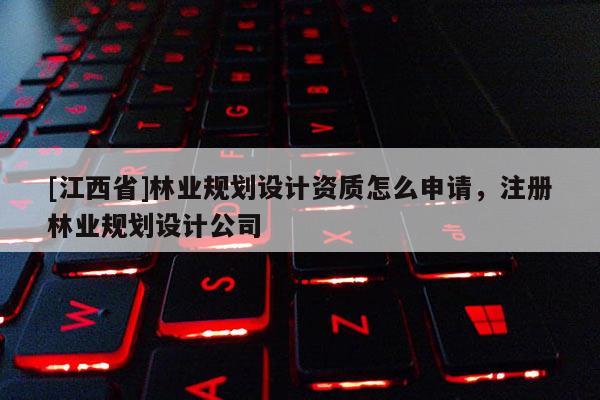[江西省]林业规划设计资质怎么申请，注册林业规划设计公司