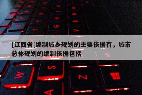 [江西省]编制城乡规划的主要依据有，城市总体规划的编制依据包括