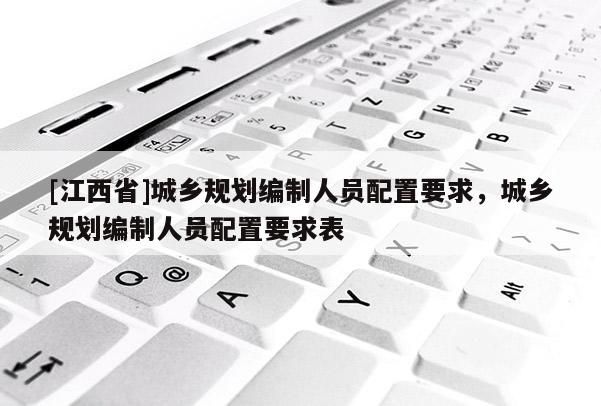 [江西省]城乡规划编制人员配置要求，城乡规划编制人员配置要求表