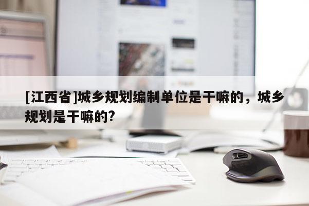 [江西省]城乡规划编制单位是干嘛的，城乡规划是干嘛的?