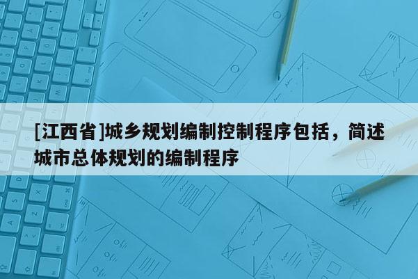 [江西省]城乡规划编制控制程序包括，简述城市总体规划的编制程序