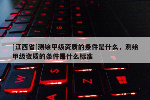 [江西省]测绘甲级资质的条件是什么，测绘甲级资质的条件是什么标准